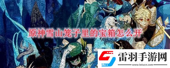 原神手游雪山籠子里的寶箱怎么開