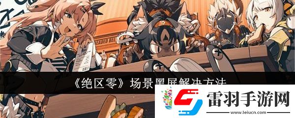 絕區零場景黑屏怎么辦