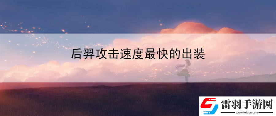 后羿攻擊速度最快的出裝