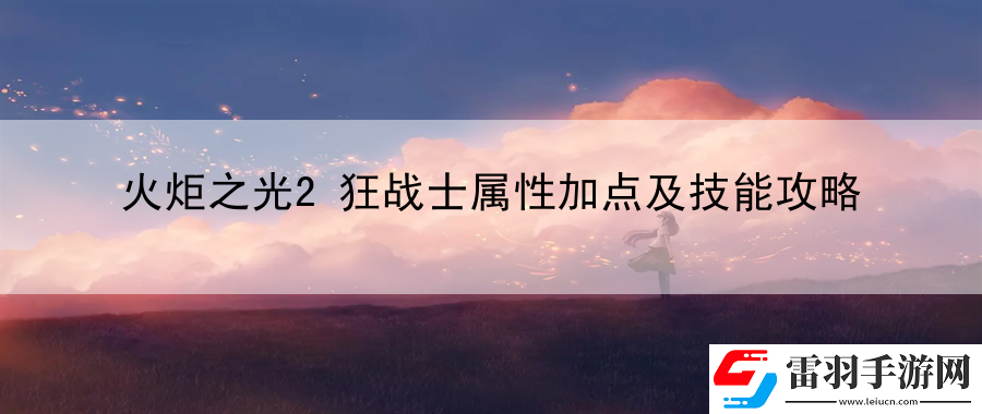 火炬之光2狂戰(zhàn)士屬性加點及技能攻略