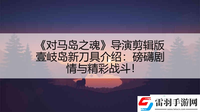 對馬島之魂導演剪輯版壹岐島新刀具介紹