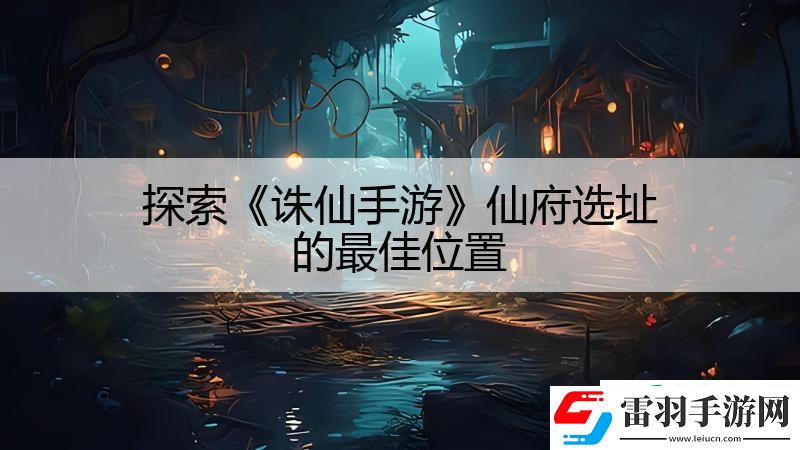 探索誅仙手游仙府選址的最佳位置