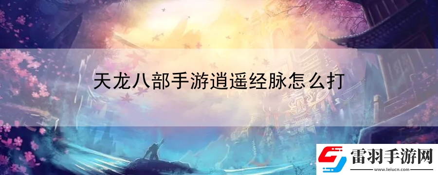 天龍八部手游逍遙經脈怎么打