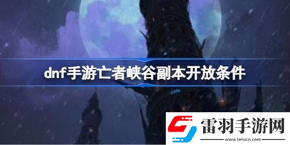 dnf手游亡者峽谷副本開放條件