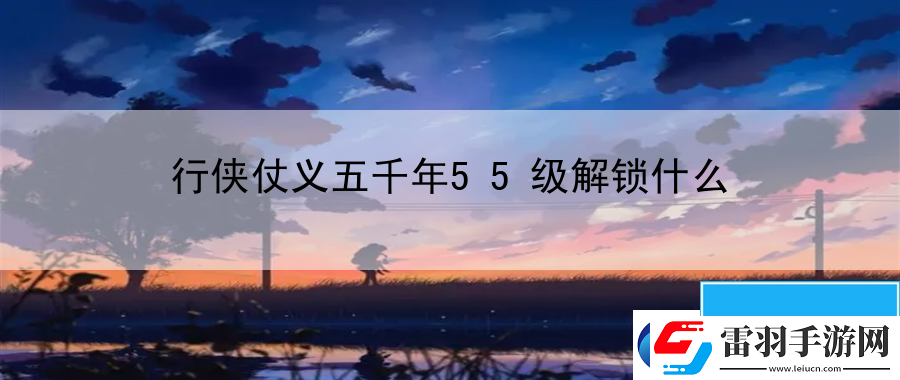 行俠仗義五千年55級解鎖什么