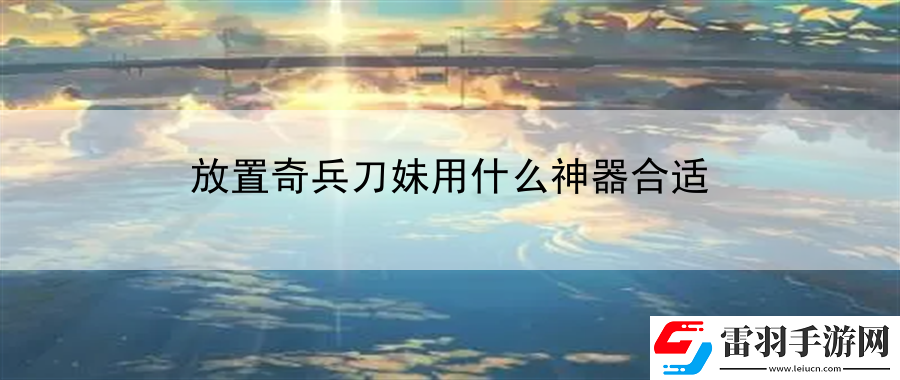 放置奇兵刀妹用什么神器合適