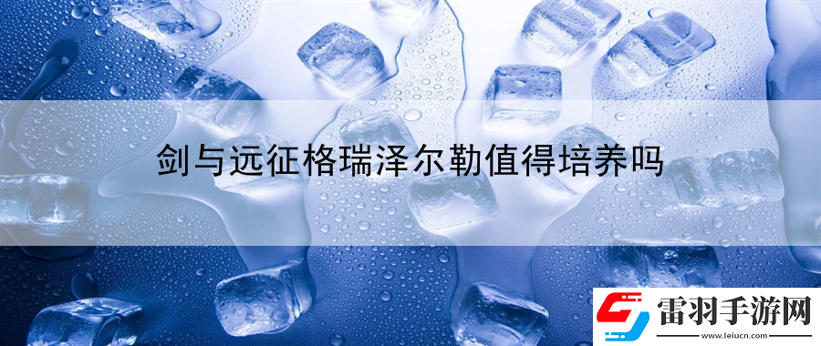 劍與遠征格瑞澤爾勒值得培養嗎