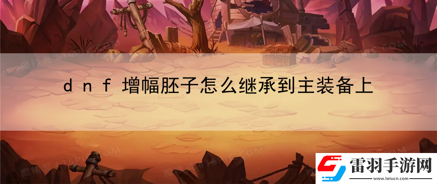 dnf增幅胚子怎么繼承到主裝備上