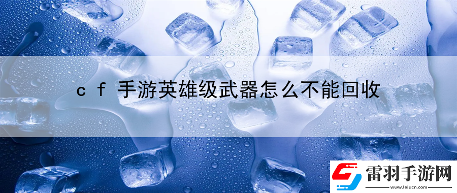 cf手游英雄級(jí)武器怎么不能回收