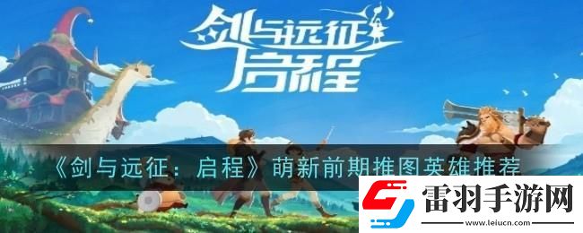 劍與遠(yuǎn)征啟程萌新前期推圖英雄選哪個