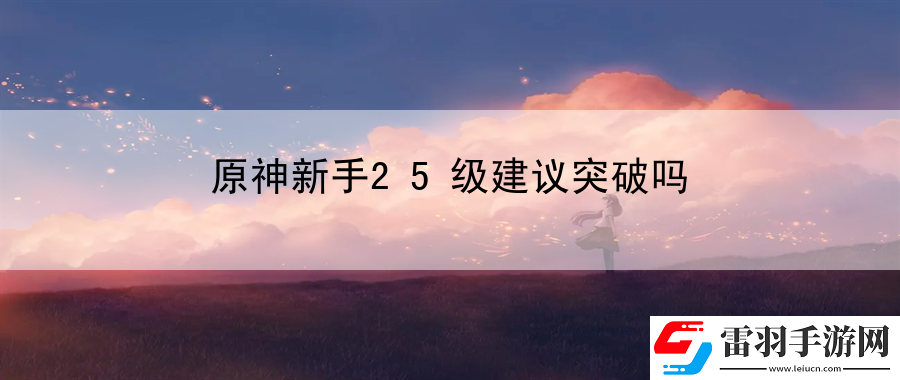 原神新手25級(jí)建議突破嗎