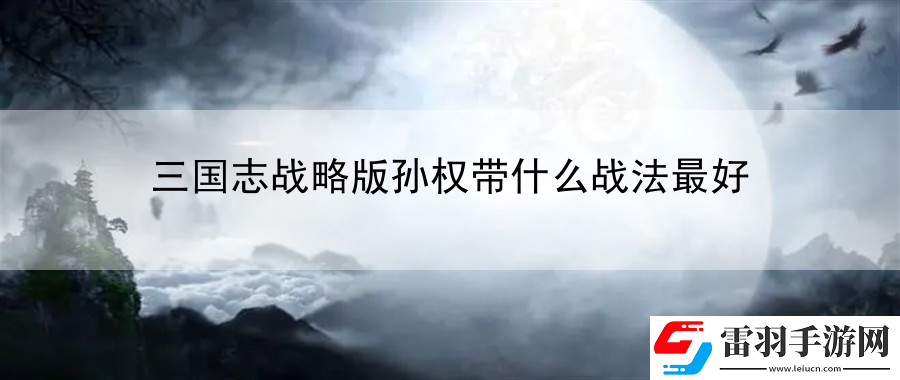 三國(guó)志戰(zhàn)略版孫權(quán)帶什么戰(zhàn)法最好