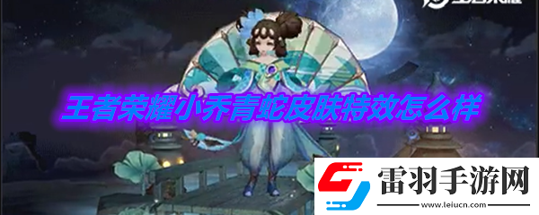 王者榮耀小喬青蛇皮膚特效怎么樣