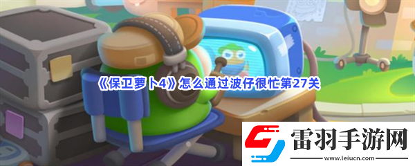 保衛蘿卜4怎么通過波仔很忙第27關