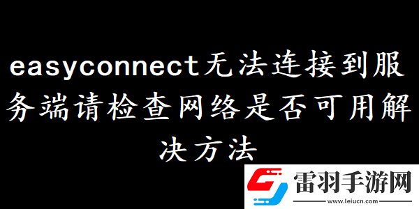 easyconnect無(wú)法連接到服務(wù)端請(qǐng)檢查網(wǎng)絡(luò)是否可用如何解決