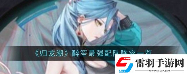 歸龍潮醉笙最強配隊陣容一覽攻略教你技能提升