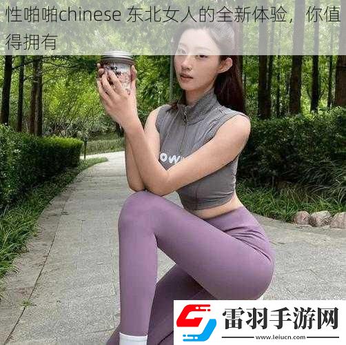 性啪啪chinese東北女人的全新體驗你值得擁有