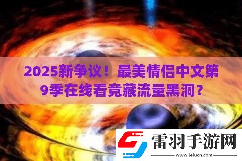 2025新爭(zhēng)議！最美情侶中文第9季在線看竟藏流量黑洞
